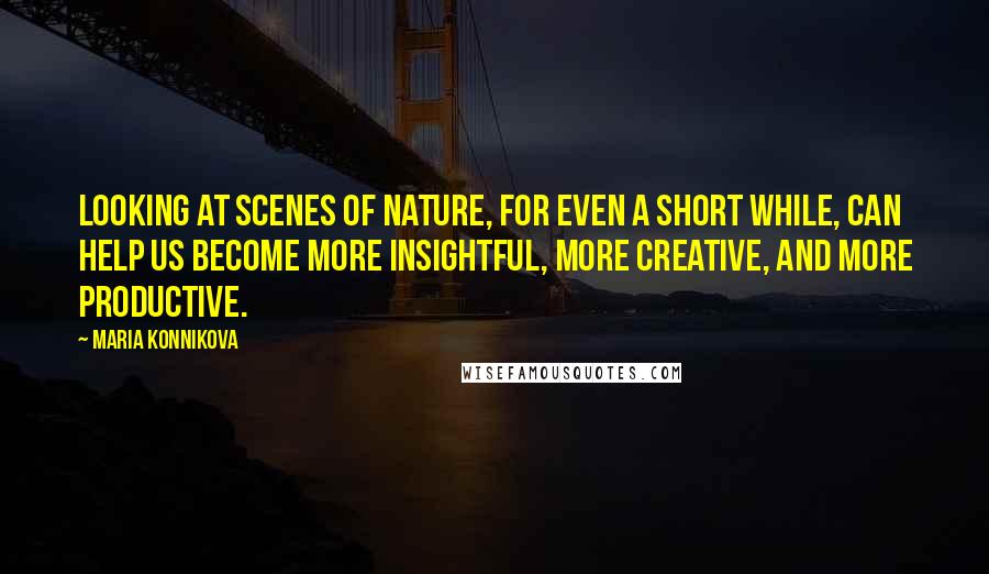 Maria Konnikova Quotes: Looking at scenes of nature, for even a short while, can help us become more insightful, more creative, and more productive.