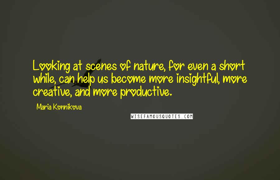 Maria Konnikova Quotes: Looking at scenes of nature, for even a short while, can help us become more insightful, more creative, and more productive.