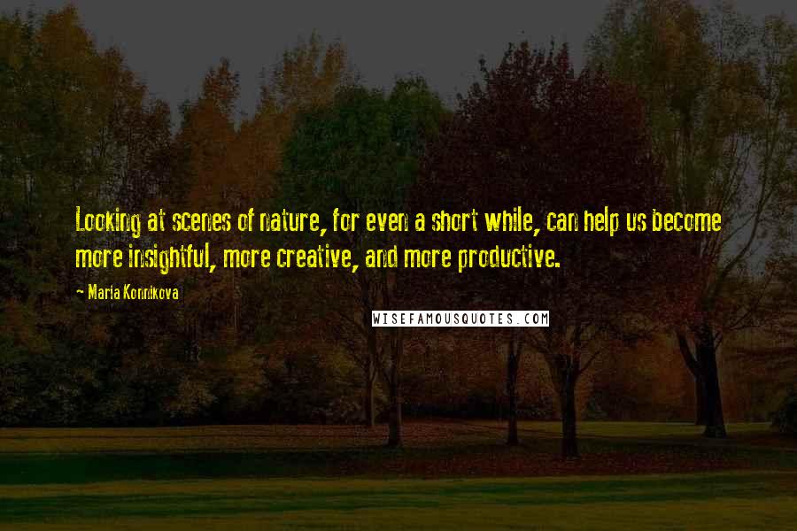 Maria Konnikova Quotes: Looking at scenes of nature, for even a short while, can help us become more insightful, more creative, and more productive.