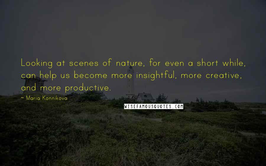 Maria Konnikova Quotes: Looking at scenes of nature, for even a short while, can help us become more insightful, more creative, and more productive.