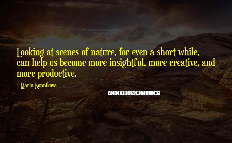 Maria Konnikova Quotes: Looking at scenes of nature, for even a short while, can help us become more insightful, more creative, and more productive.