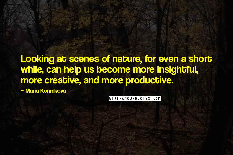 Maria Konnikova Quotes: Looking at scenes of nature, for even a short while, can help us become more insightful, more creative, and more productive.