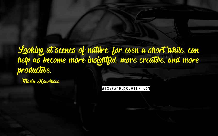 Maria Konnikova Quotes: Looking at scenes of nature, for even a short while, can help us become more insightful, more creative, and more productive.