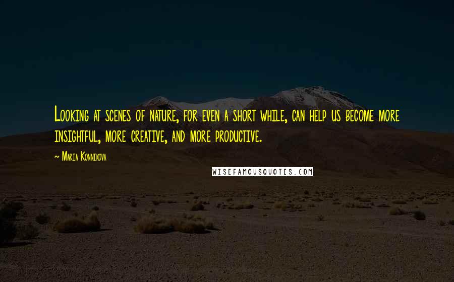 Maria Konnikova Quotes: Looking at scenes of nature, for even a short while, can help us become more insightful, more creative, and more productive.