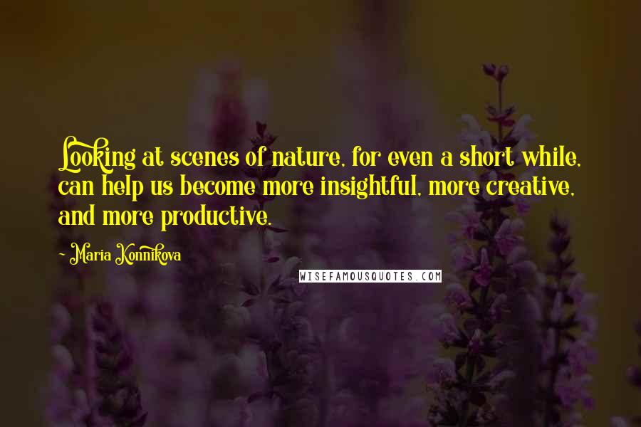 Maria Konnikova Quotes: Looking at scenes of nature, for even a short while, can help us become more insightful, more creative, and more productive.