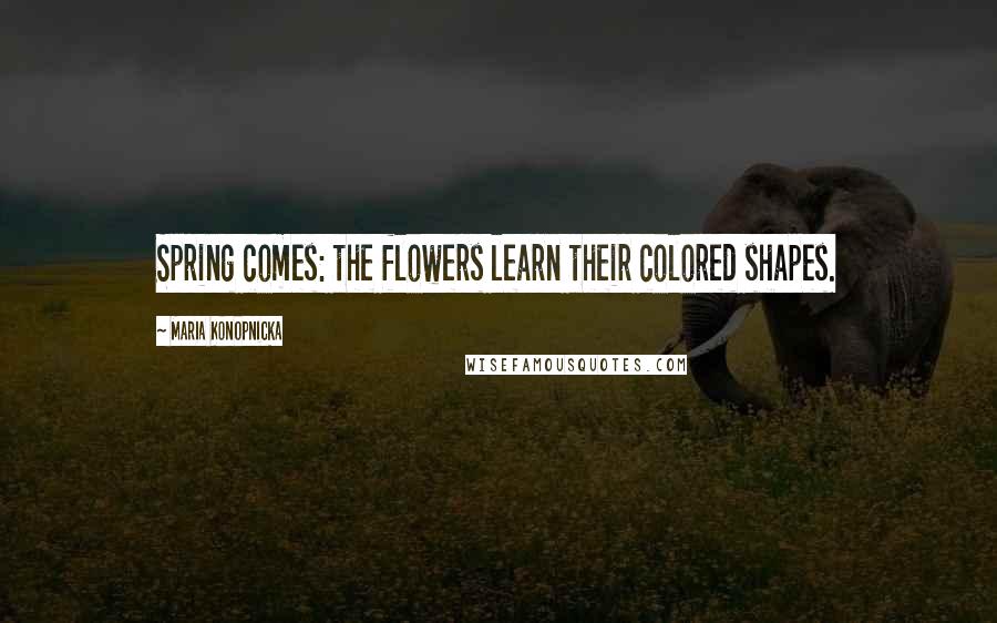 Maria Konopnicka Quotes: Spring comes: the flowers learn their colored shapes.