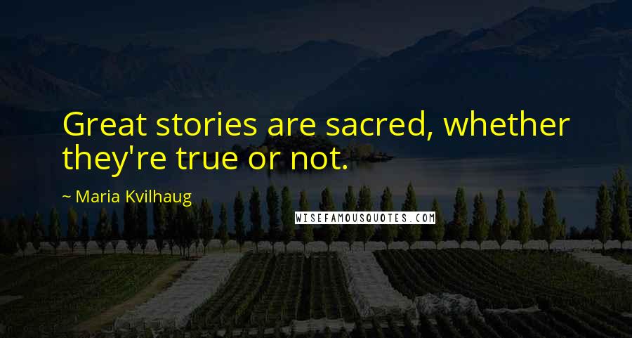 Maria Kvilhaug Quotes: Great stories are sacred, whether they're true or not.