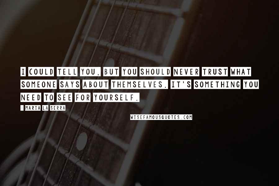 Maria La Serra Quotes: I could tell you, but you should never trust what someone says about themselves. It's something you need to see for yourself.