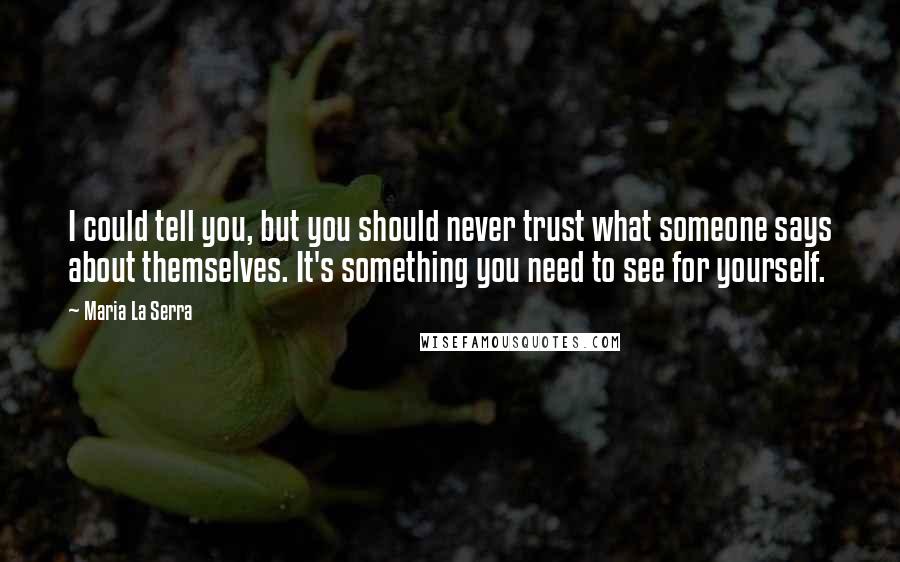 Maria La Serra Quotes: I could tell you, but you should never trust what someone says about themselves. It's something you need to see for yourself.