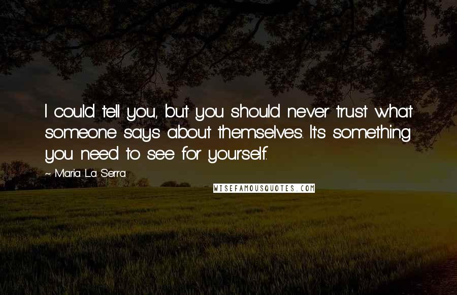 Maria La Serra Quotes: I could tell you, but you should never trust what someone says about themselves. It's something you need to see for yourself.