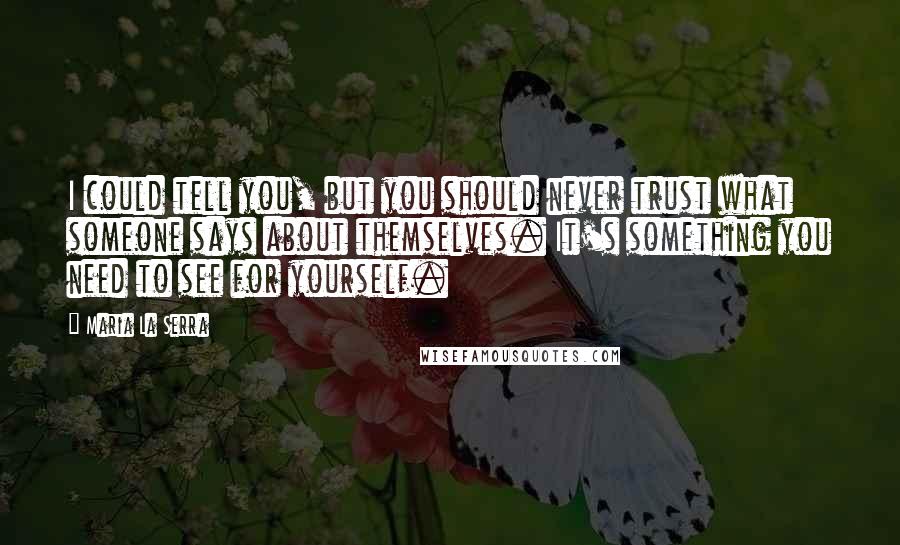 Maria La Serra Quotes: I could tell you, but you should never trust what someone says about themselves. It's something you need to see for yourself.