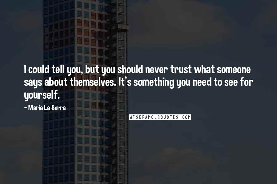 Maria La Serra Quotes: I could tell you, but you should never trust what someone says about themselves. It's something you need to see for yourself.