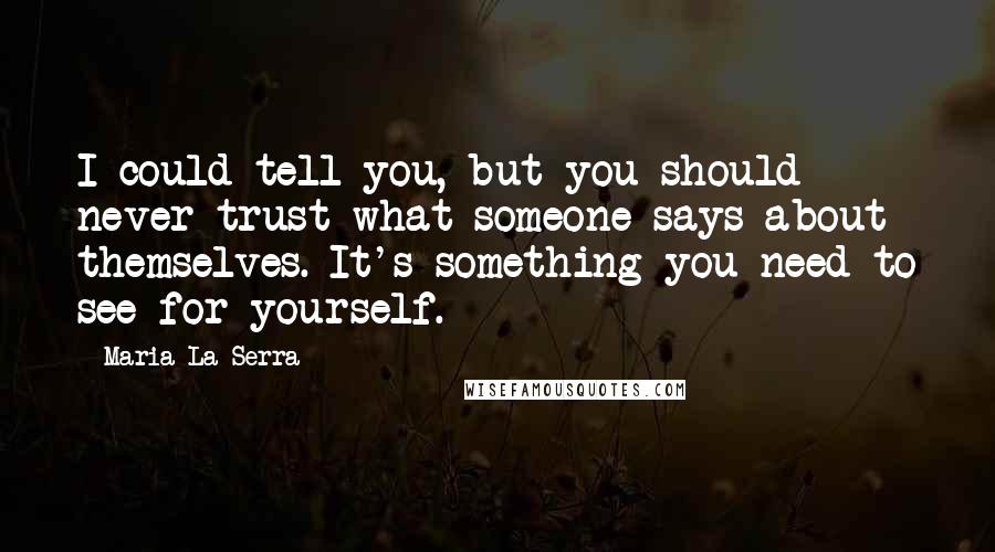 Maria La Serra Quotes: I could tell you, but you should never trust what someone says about themselves. It's something you need to see for yourself.