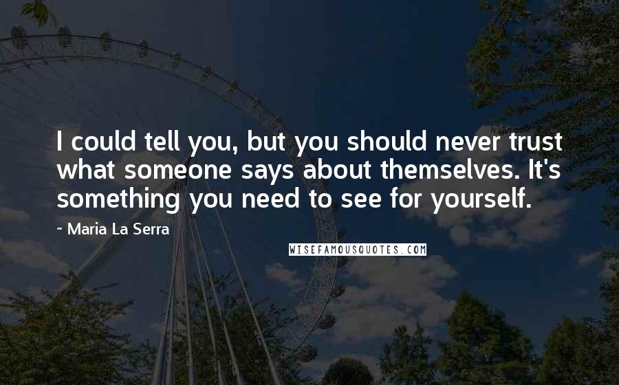 Maria La Serra Quotes: I could tell you, but you should never trust what someone says about themselves. It's something you need to see for yourself.