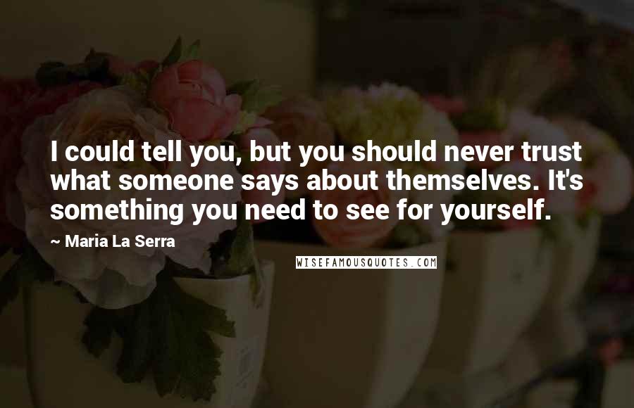Maria La Serra Quotes: I could tell you, but you should never trust what someone says about themselves. It's something you need to see for yourself.