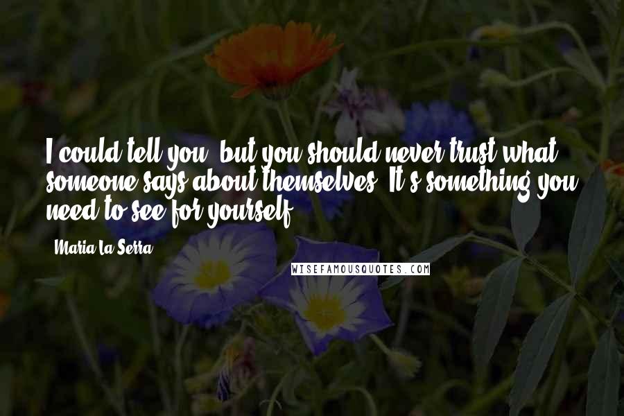 Maria La Serra Quotes: I could tell you, but you should never trust what someone says about themselves. It's something you need to see for yourself.