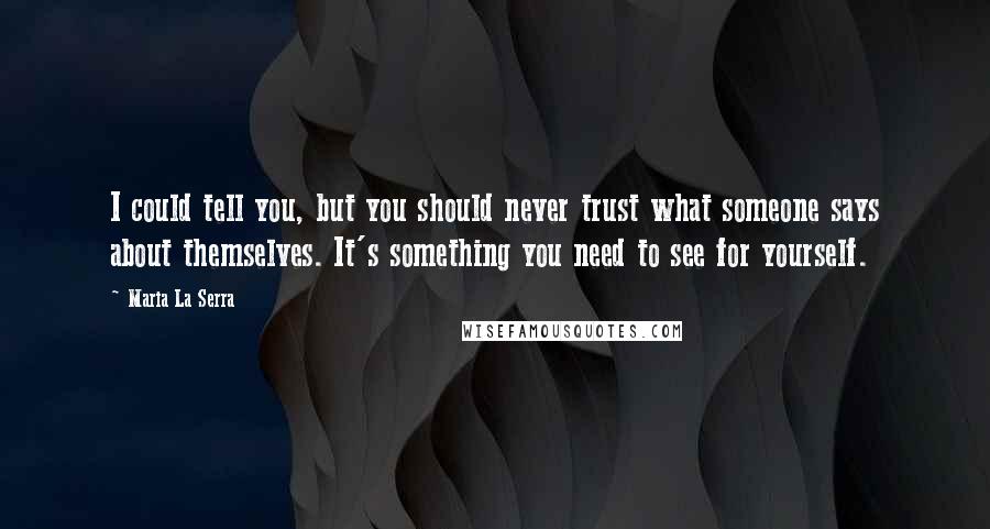 Maria La Serra Quotes: I could tell you, but you should never trust what someone says about themselves. It's something you need to see for yourself.