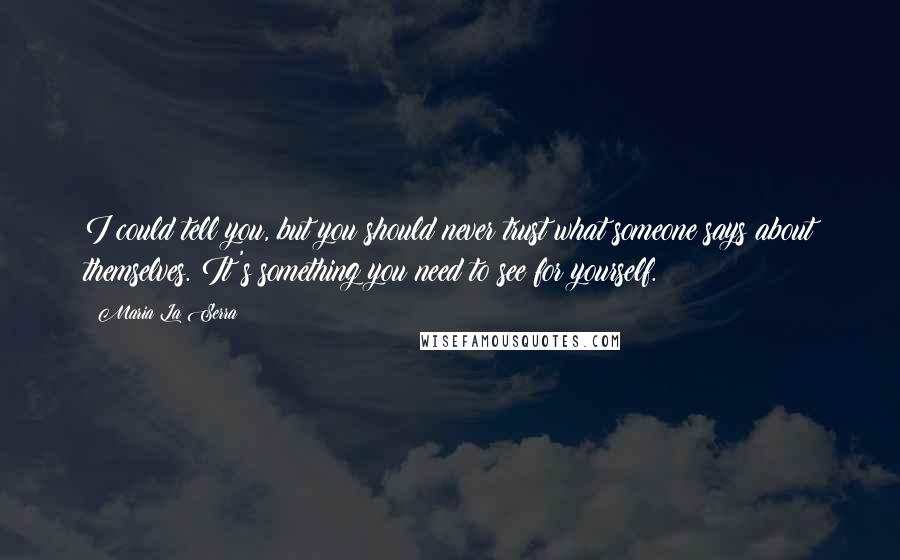 Maria La Serra Quotes: I could tell you, but you should never trust what someone says about themselves. It's something you need to see for yourself.