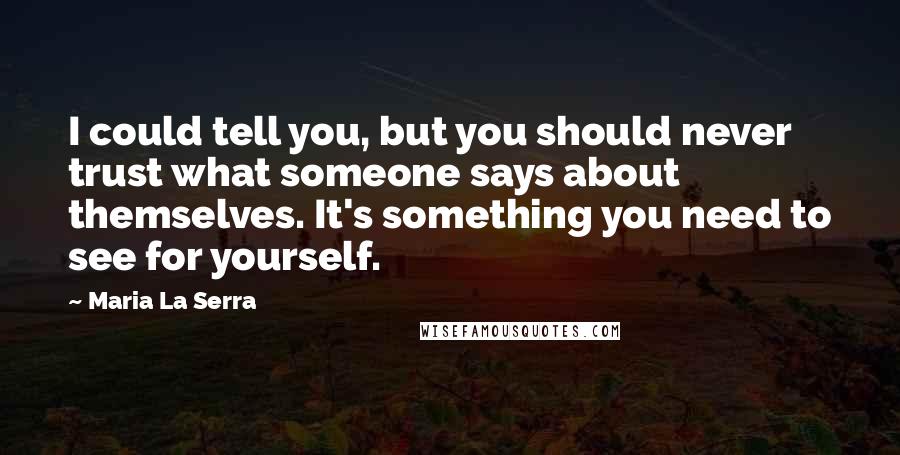 Maria La Serra Quotes: I could tell you, but you should never trust what someone says about themselves. It's something you need to see for yourself.