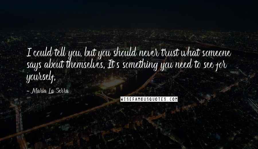 Maria La Serra Quotes: I could tell you, but you should never trust what someone says about themselves. It's something you need to see for yourself.