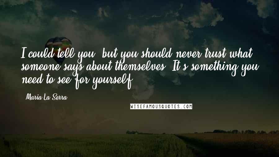 Maria La Serra Quotes: I could tell you, but you should never trust what someone says about themselves. It's something you need to see for yourself.