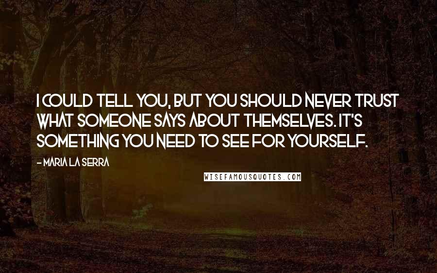 Maria La Serra Quotes: I could tell you, but you should never trust what someone says about themselves. It's something you need to see for yourself.