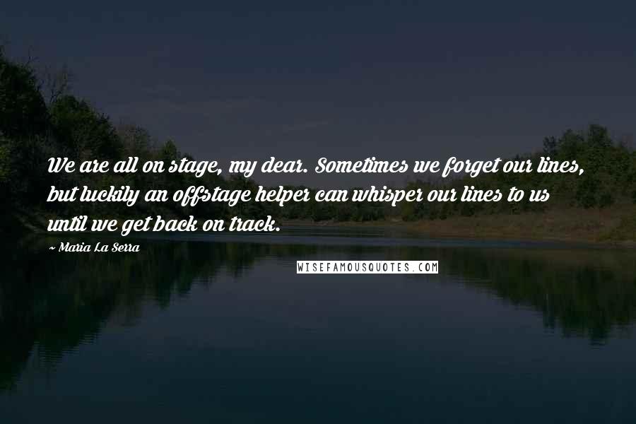 Maria La Serra Quotes: We are all on stage, my dear. Sometimes we forget our lines, but luckily an offstage helper can whisper our lines to us until we get back on track.