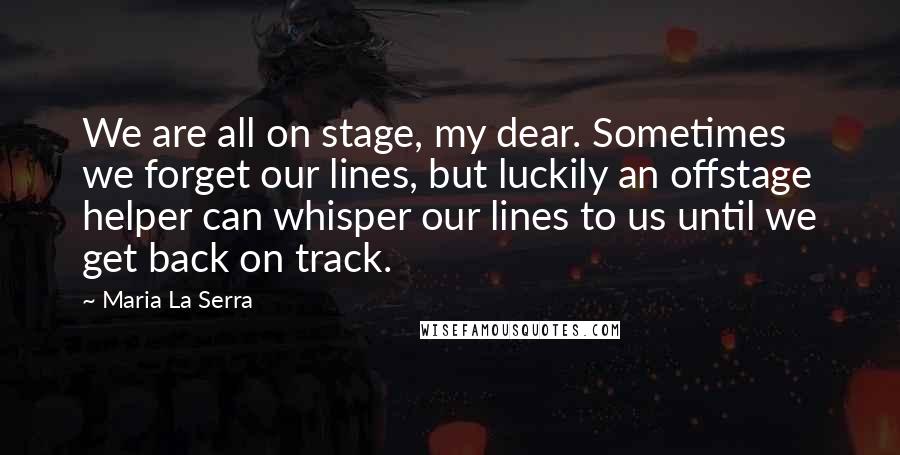 Maria La Serra Quotes: We are all on stage, my dear. Sometimes we forget our lines, but luckily an offstage helper can whisper our lines to us until we get back on track.