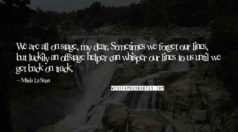 Maria La Serra Quotes: We are all on stage, my dear. Sometimes we forget our lines, but luckily an offstage helper can whisper our lines to us until we get back on track.