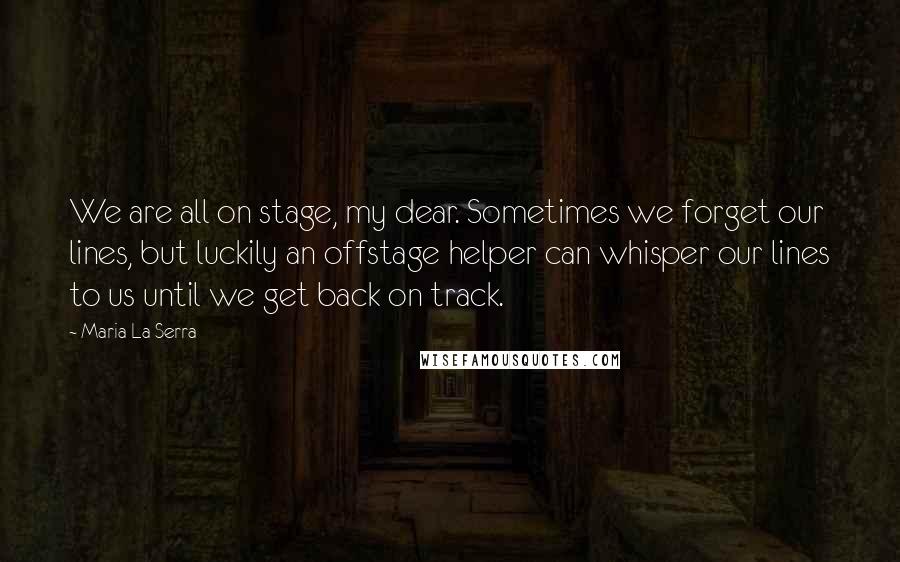 Maria La Serra Quotes: We are all on stage, my dear. Sometimes we forget our lines, but luckily an offstage helper can whisper our lines to us until we get back on track.