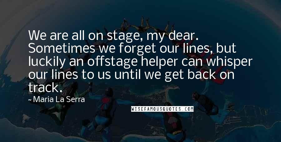 Maria La Serra Quotes: We are all on stage, my dear. Sometimes we forget our lines, but luckily an offstage helper can whisper our lines to us until we get back on track.