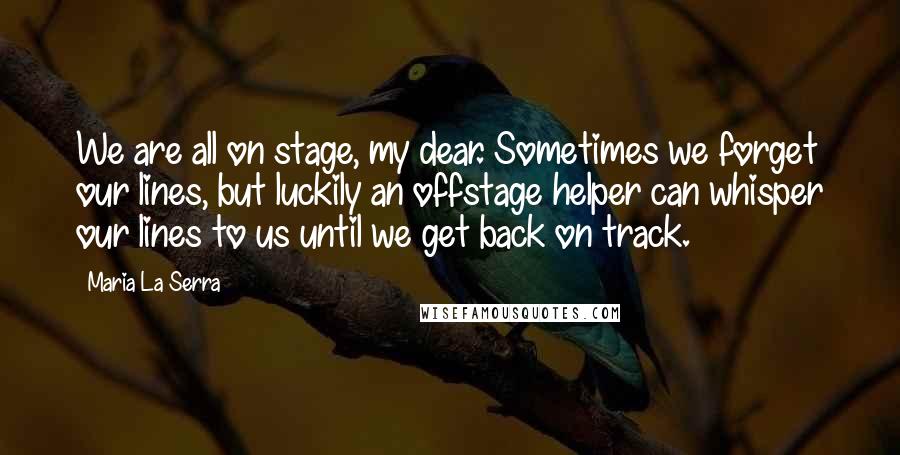 Maria La Serra Quotes: We are all on stage, my dear. Sometimes we forget our lines, but luckily an offstage helper can whisper our lines to us until we get back on track.