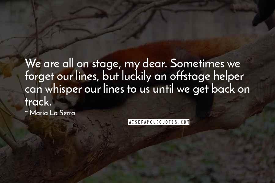 Maria La Serra Quotes: We are all on stage, my dear. Sometimes we forget our lines, but luckily an offstage helper can whisper our lines to us until we get back on track.