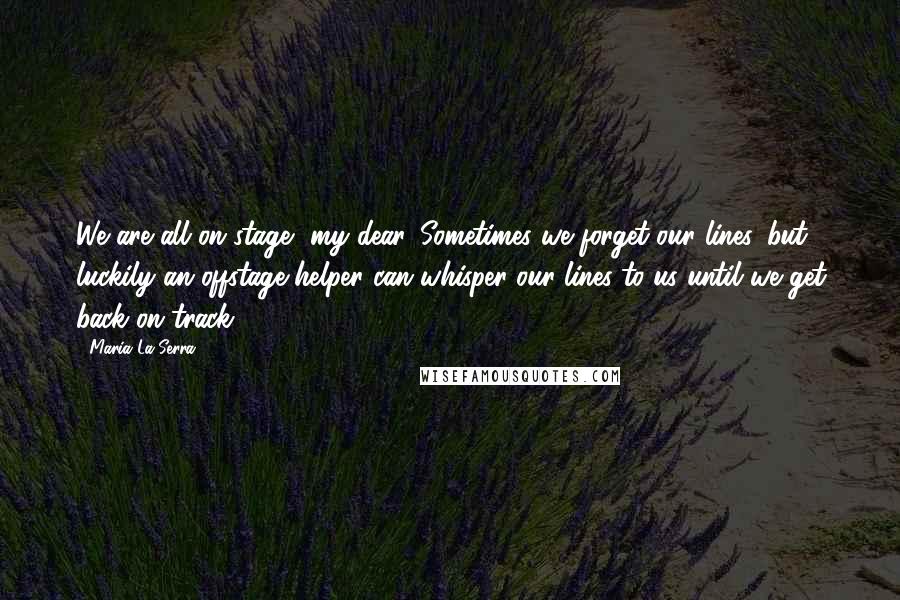 Maria La Serra Quotes: We are all on stage, my dear. Sometimes we forget our lines, but luckily an offstage helper can whisper our lines to us until we get back on track.