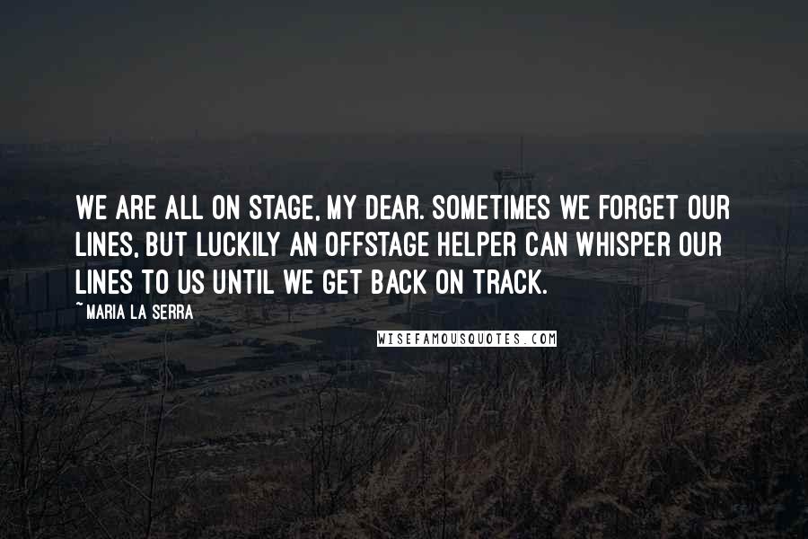 Maria La Serra Quotes: We are all on stage, my dear. Sometimes we forget our lines, but luckily an offstage helper can whisper our lines to us until we get back on track.