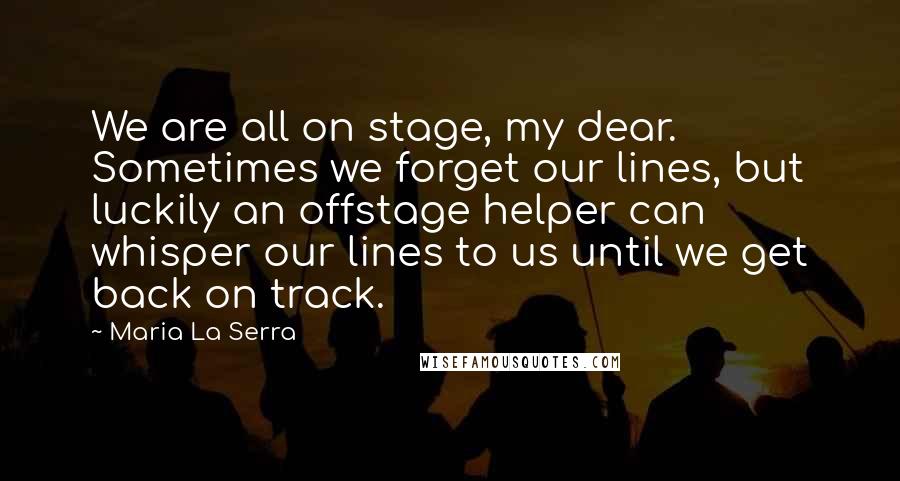 Maria La Serra Quotes: We are all on stage, my dear. Sometimes we forget our lines, but luckily an offstage helper can whisper our lines to us until we get back on track.