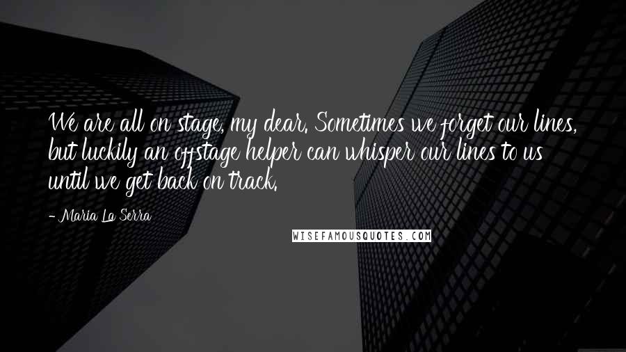 Maria La Serra Quotes: We are all on stage, my dear. Sometimes we forget our lines, but luckily an offstage helper can whisper our lines to us until we get back on track.