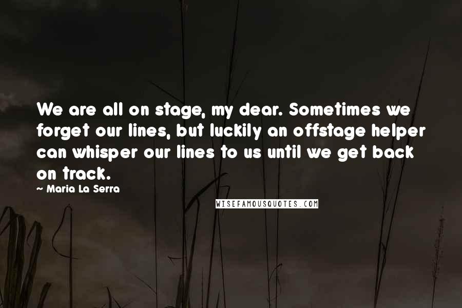 Maria La Serra Quotes: We are all on stage, my dear. Sometimes we forget our lines, but luckily an offstage helper can whisper our lines to us until we get back on track.
