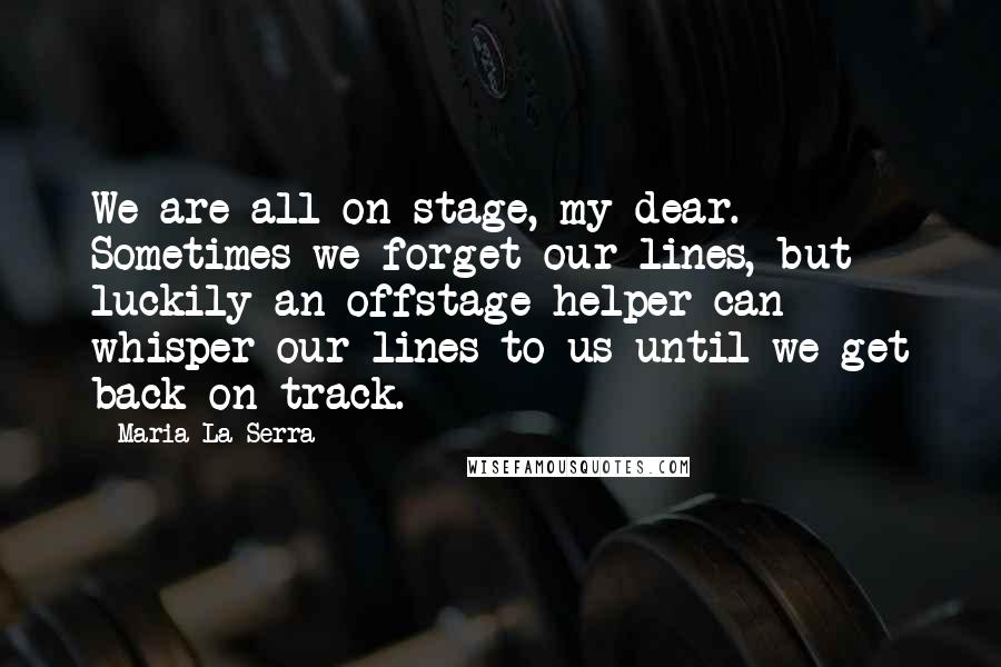 Maria La Serra Quotes: We are all on stage, my dear. Sometimes we forget our lines, but luckily an offstage helper can whisper our lines to us until we get back on track.