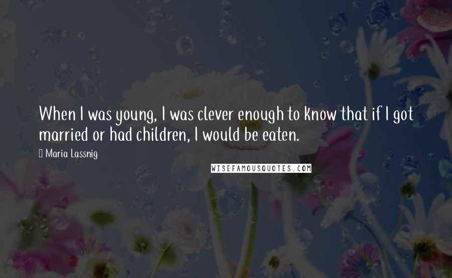 Maria Lassnig Quotes: When I was young, I was clever enough to know that if I got married or had children, I would be eaten.