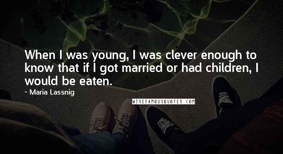 Maria Lassnig Quotes: When I was young, I was clever enough to know that if I got married or had children, I would be eaten.