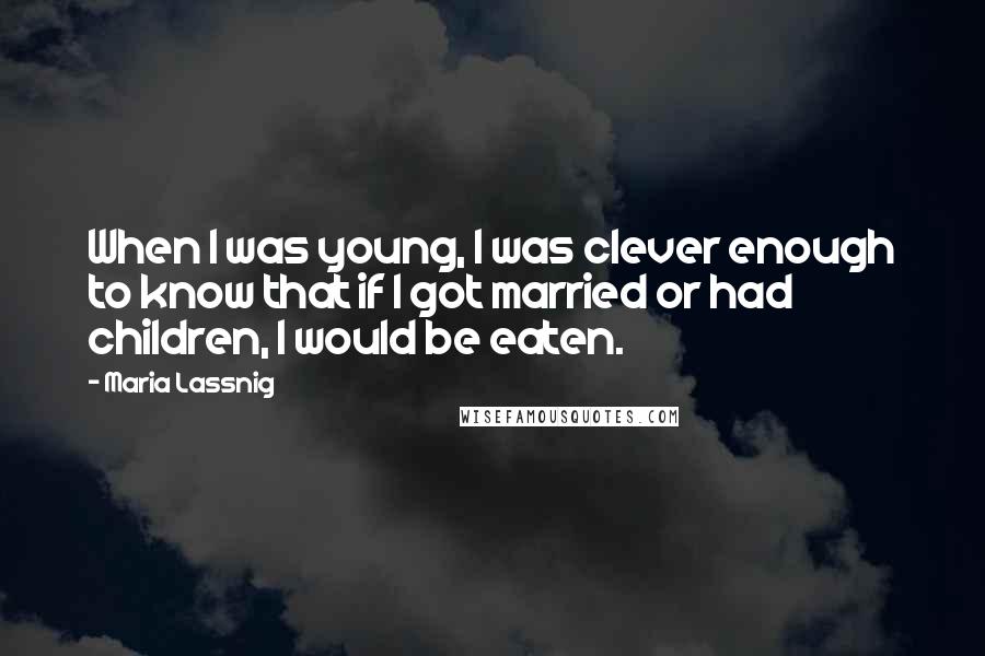 Maria Lassnig Quotes: When I was young, I was clever enough to know that if I got married or had children, I would be eaten.