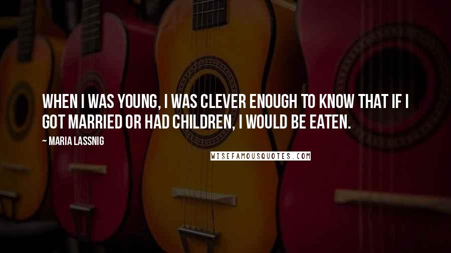 Maria Lassnig Quotes: When I was young, I was clever enough to know that if I got married or had children, I would be eaten.