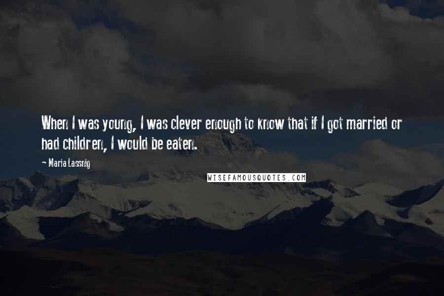 Maria Lassnig Quotes: When I was young, I was clever enough to know that if I got married or had children, I would be eaten.