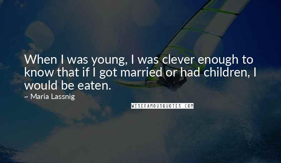 Maria Lassnig Quotes: When I was young, I was clever enough to know that if I got married or had children, I would be eaten.