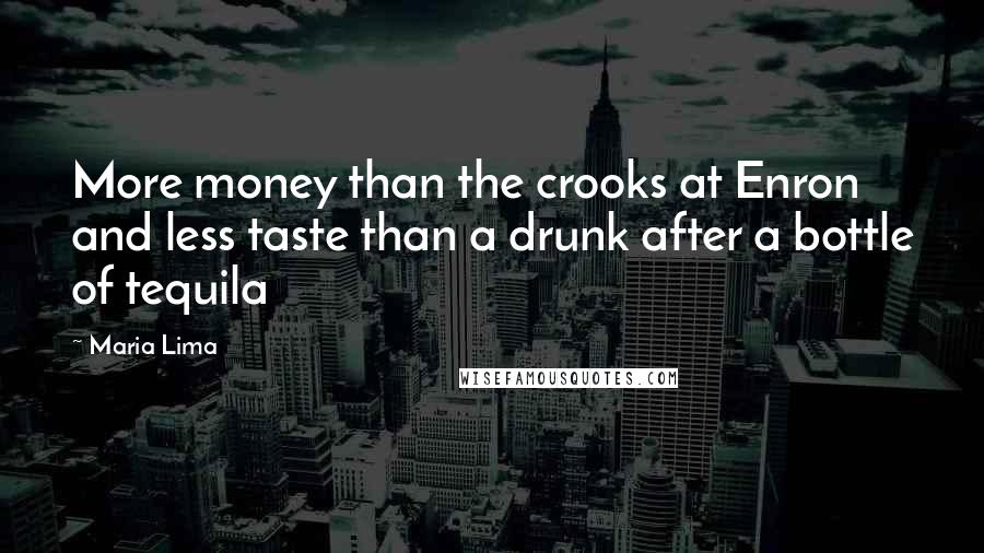 Maria Lima Quotes: More money than the crooks at Enron and less taste than a drunk after a bottle of tequila