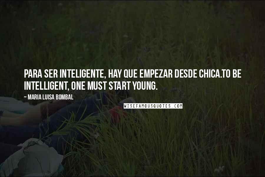 Maria Luisa Bombal Quotes: Para ser inteligente, hay que empezar desde chica.To be intelligent, one must start young.