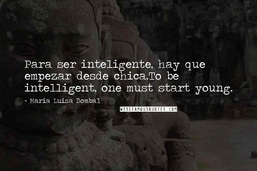 Maria Luisa Bombal Quotes: Para ser inteligente, hay que empezar desde chica.To be intelligent, one must start young.