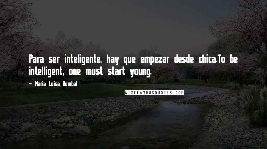 Maria Luisa Bombal Quotes: Para ser inteligente, hay que empezar desde chica.To be intelligent, one must start young.