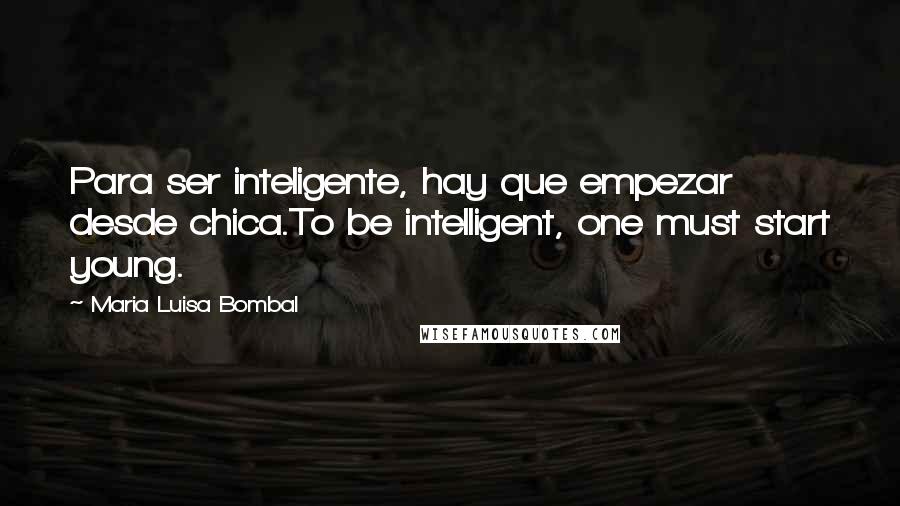 Maria Luisa Bombal Quotes: Para ser inteligente, hay que empezar desde chica.To be intelligent, one must start young.